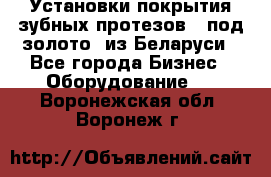 Установки покрытия зубных протезов  “под золото“ из Беларуси - Все города Бизнес » Оборудование   . Воронежская обл.,Воронеж г.